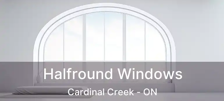  Halfround Windows Cardinal Creek - ON