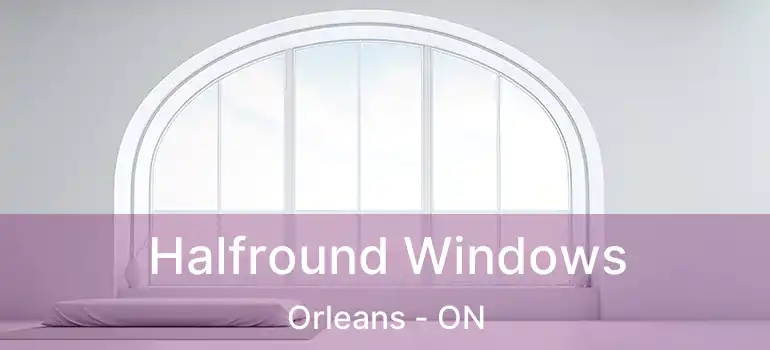  Halfround Windows Orleans - ON