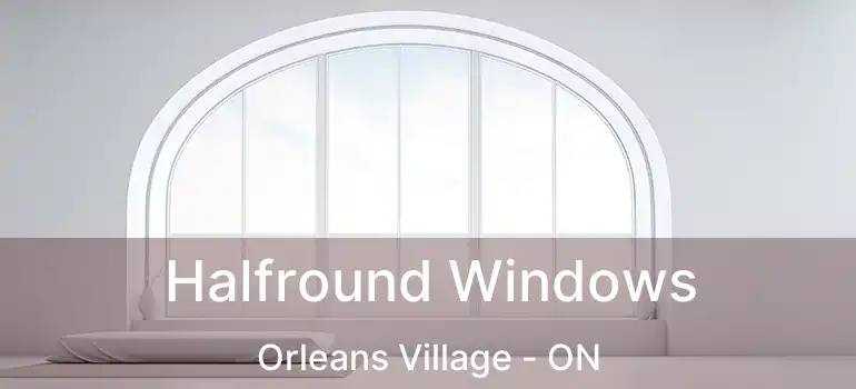  Halfround Windows Orleans Village - ON