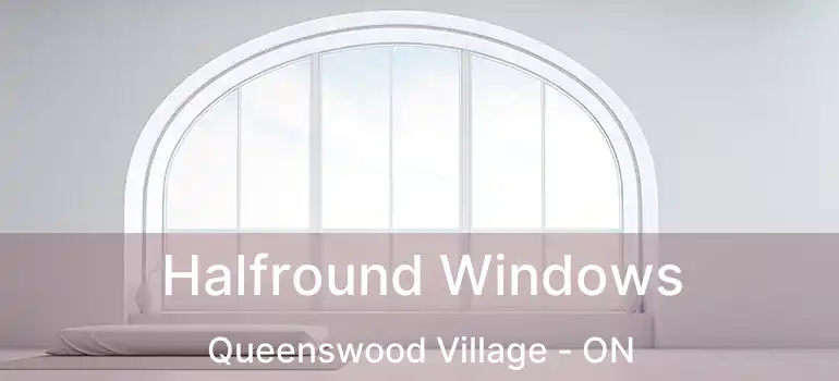  Halfround Windows Queenswood Village - ON